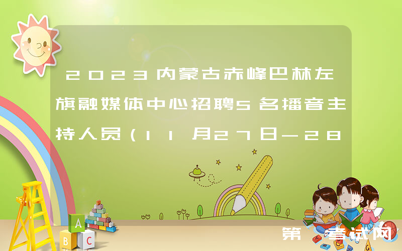 2023内蒙古赤峰巴林左旗融媒体中心招聘5名播音主持人员（11月27日-28日报名）
