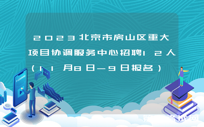 2023北京市房山区重大项目协调服务中心招聘12人（11月8日-9日报名）