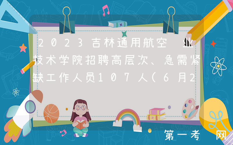 2023吉林通用航空职业技术学院招聘高层次、急需紧缺工作人员107人(6月29-30日报名)
