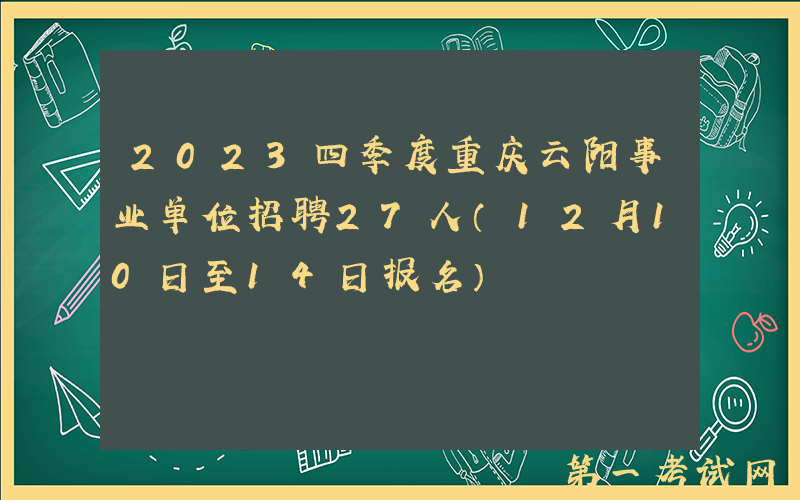 2023四季度重庆云阳事业单位招聘27人（12月10日至14日报名）