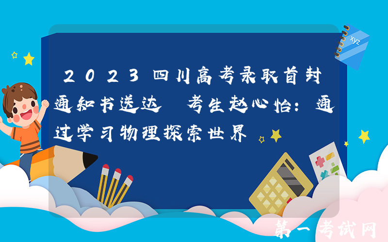 2023四川高考录取首封通知书送达 考生赵心怡：通过学习物理探索世界