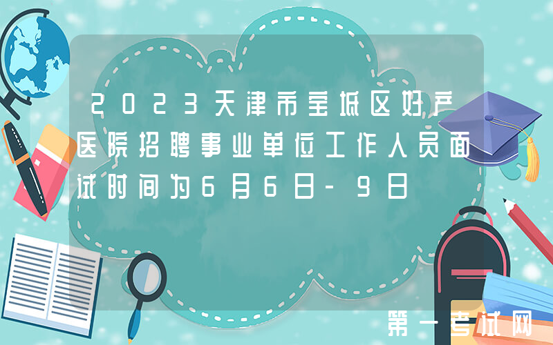 2023天津市宝坻区妇产医院招聘事业单位工作人员面试时间为6月6日-9日