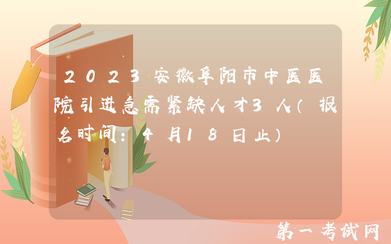 2023安徽阜阳市中医医院引进急需紧缺人才3人（报名时间：4月18日止）