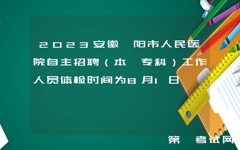 2023安徽阜阳市人民医院自主招聘（本、专科）工作人员体检时间为8月1日