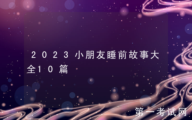 2023小朋友睡前故事大全10篇