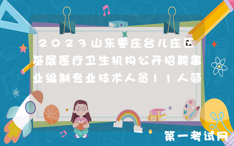 2023山东枣庄台儿庄区基层医疗卫生机构公开招聘事业编制专业技术人员11人简章
