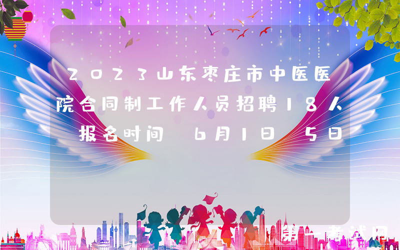 2023山东枣庄市中医医院合同制工作人员招聘18人（报名时间：6月1日-5日）