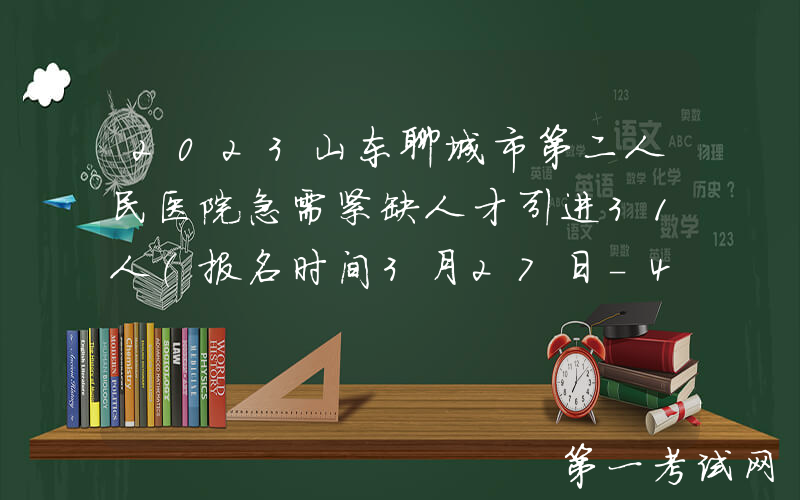 2023山东聊城市第二人民医院急需紧缺人才引进31人（报名时间3月27日-4月4日）