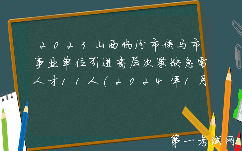 2023山西临汾市侯马市事业单位引进高层次紧缺急需人才11人（2024年1月2日至6日）