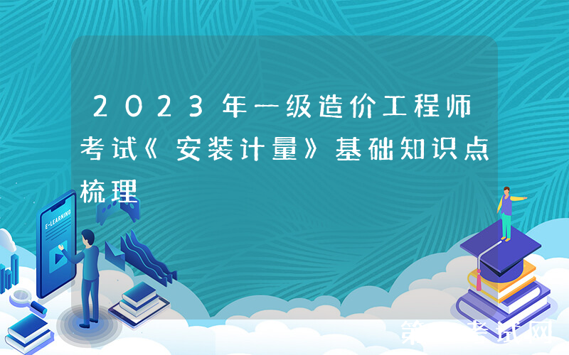 2023年一级造价工程师考试《安装计量》基础知识点梳理