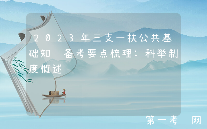 2023年三支一扶公共基础知识备考要点梳理:科举制度概述