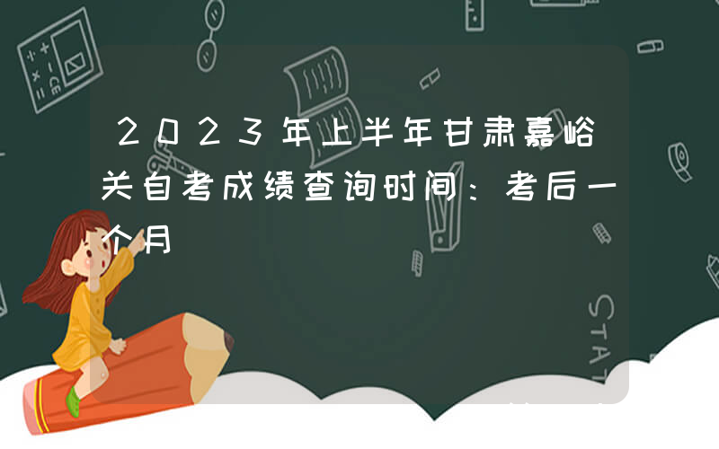 2023年上半年甘肃嘉峪关自考成绩查询时间：考后一个月