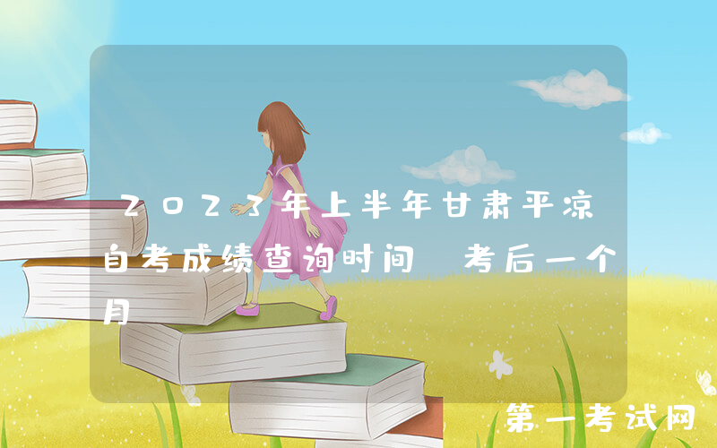 2023年上半年甘肃平凉自考成绩查询时间：考后一个月