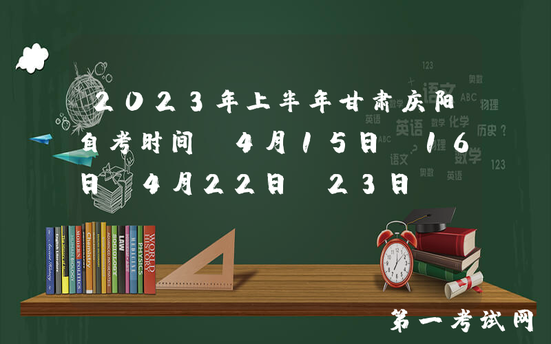 2023年上半年甘肃庆阳自考时间：4月15日-16日及4月22日-23日