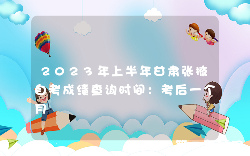 2023年上半年甘肃张掖自考成绩查询时间：考后一个月