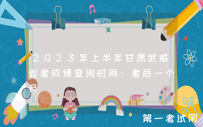 2023年上半年甘肃武威自考成绩查询时间：考后一个月