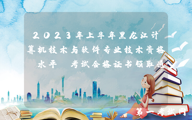 2023年上半年黑龙江计算机技术与软件专业技术资格(水平)考试合格证书领取通知