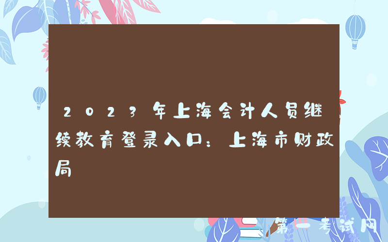 2023年上海会计人员继续教育登录入口：上海市财政局