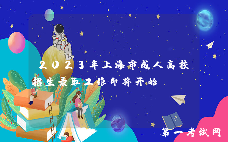 2023年上海市成人高校招生录取工作即将开始