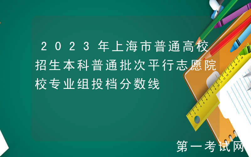 2023年上海市普通高校招生本科普通批次平行志愿院校专业组投档分数线