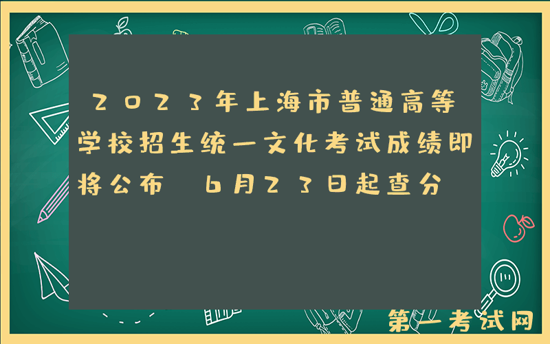 2023年上海市普通高等学校招生统一文化考试成绩即将公布 6月23日起查分