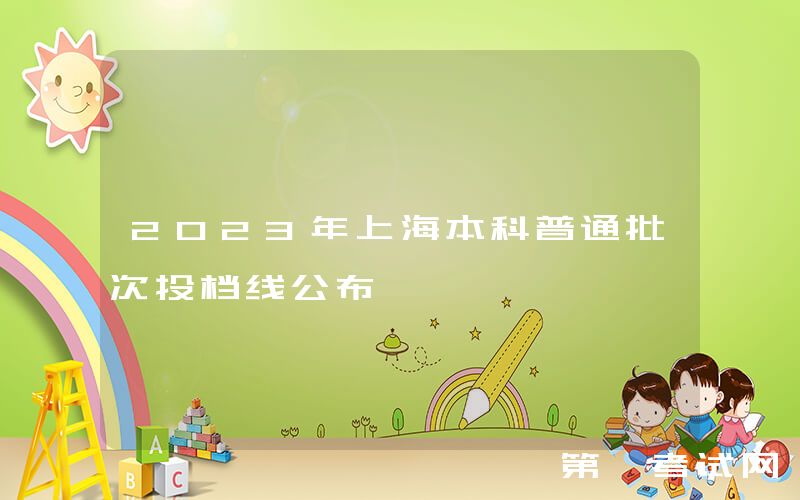 2023年上海本科普通批次投档线公布