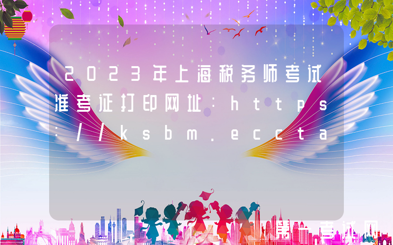 2023年上海税务师考试准考证打印网址：https://ksbm.ecctaa.cn/