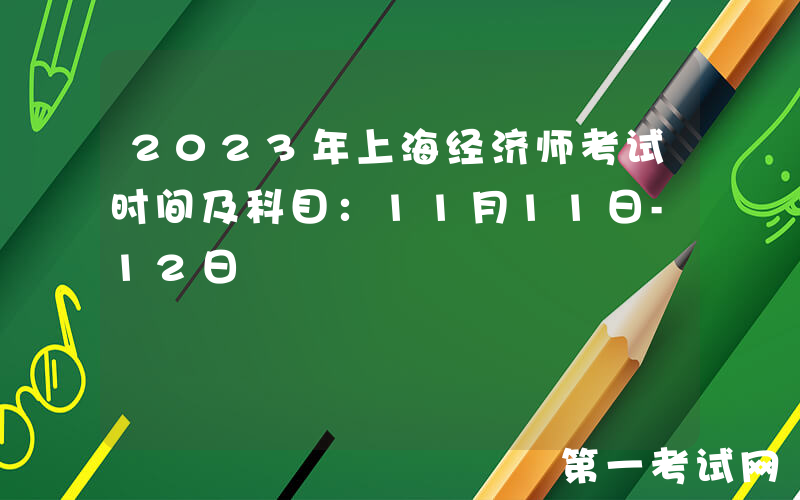 2023年上海经济师考试时间及科目：11月11日-12日