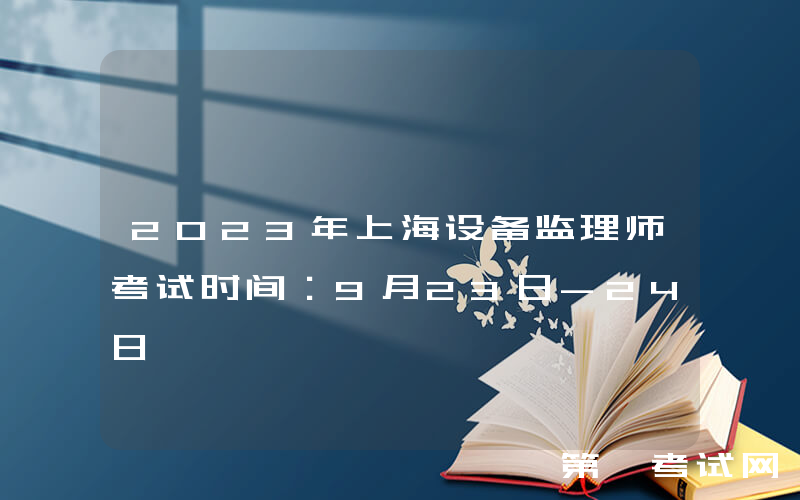 2023年上海设备监理师考试时间：9月23日-24日