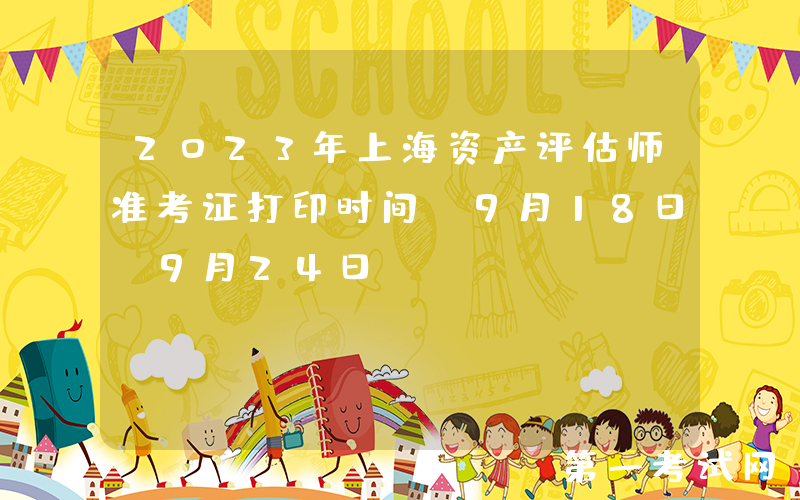2023年上海资产评估师准考证打印时间：9月18日-9月24日