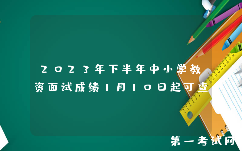 2023年下半年中小学教资面试成绩1月10日起可查