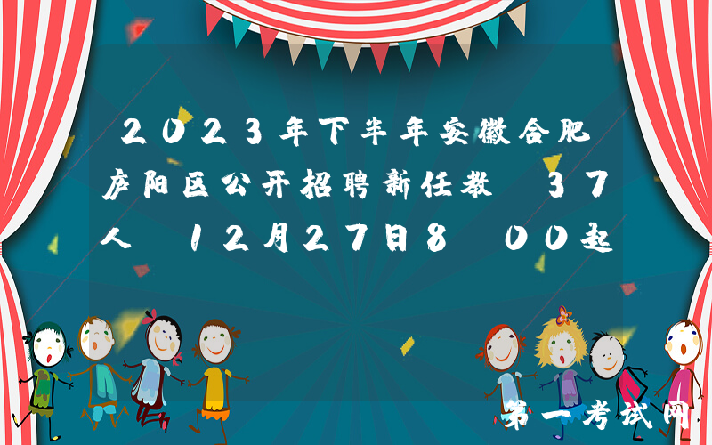 2023年下半年安徽合肥庐阳区公开招聘新任教师37人（12月27日8:00起报名）