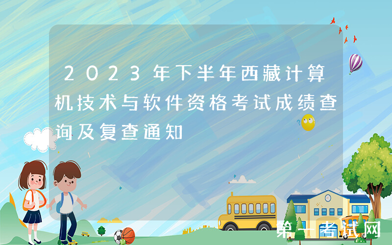 2023年下半年西藏计算机技术与软件资格考试成绩查询及复查通知