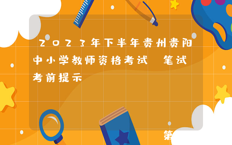 2023年下半年贵州贵阳中小学教师资格考试（笔试）考前提示