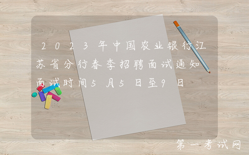 2023年中国农业银行江苏省分行春季招聘面试通知 面试时间5月5日至9日