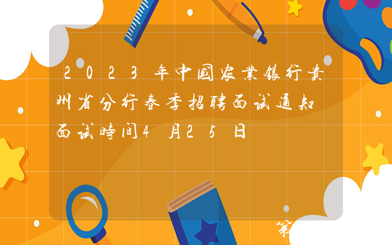 2023年中国农业银行贵州省分行春季招聘面试通知 面试时间4月25日