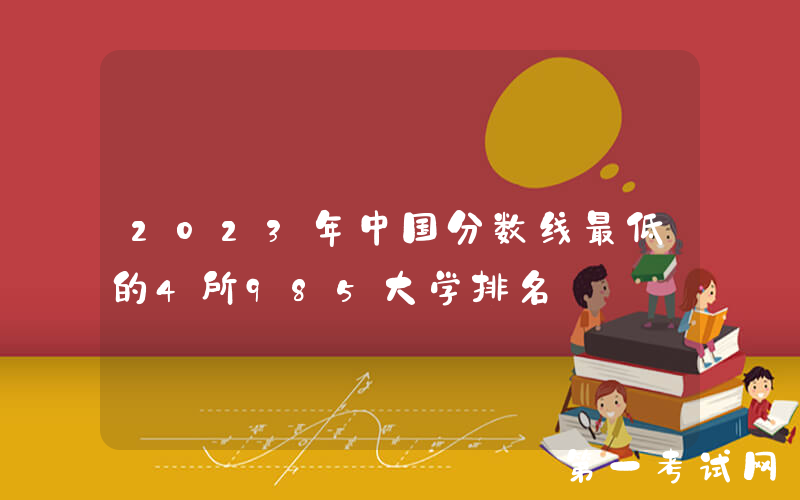 2023年中国分数线最低的4所985大学排名
