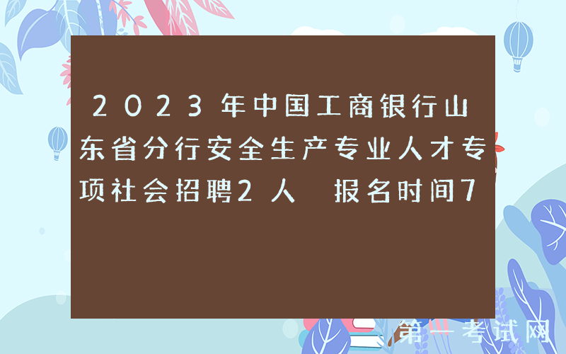 2023年中国工商银行山东省分行安全生产专业人才专项社会招聘2人 报名时间7月11日截止