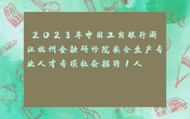 2023年中国工商银行浙江杭州金融研修院安全生产专业人才专项社会招聘1人