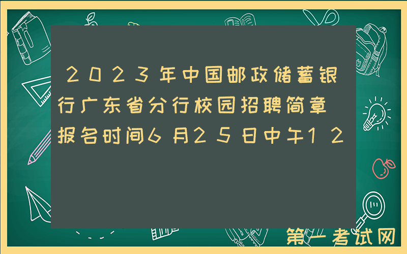 2023年中国邮政储蓄银行广东省分行校园招聘简章 报名时间6月25日中午12点截止