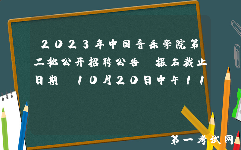 2023年中国音乐学院第二批公开招聘公告(报名截止日期：10月20日中午11:00)