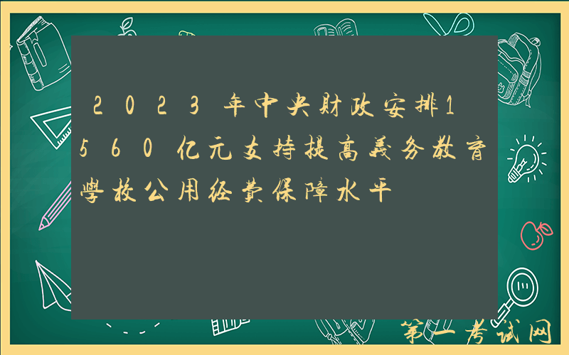 2023年中央财政安排1560亿元支持提高义务教育学校公用经费保障水平