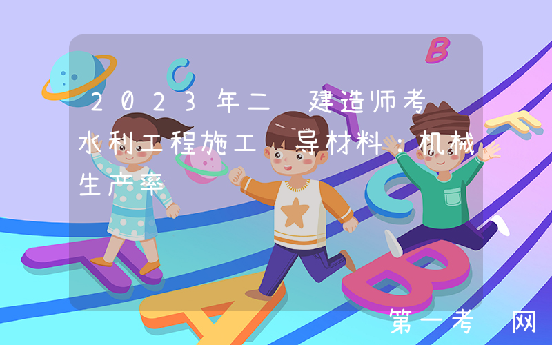 2023年二级建造师考试水利工程施工辅导材料：机械生产率