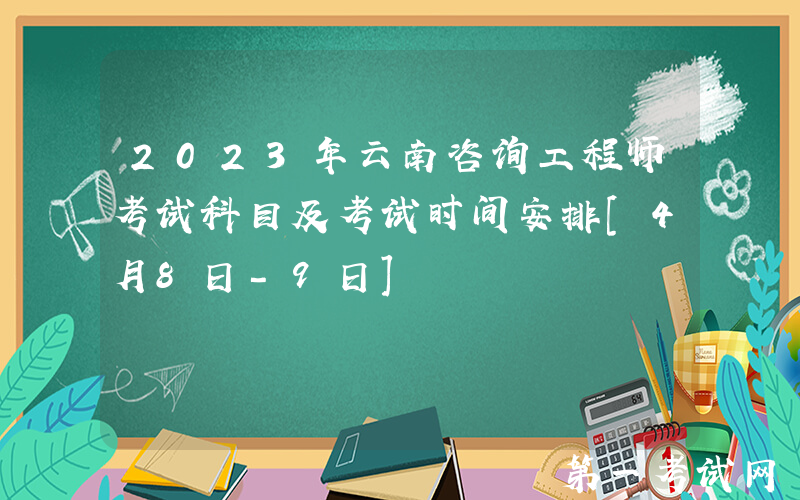 2023年云南咨询工程师考试科目及考试时间安排[4月8日-9日]