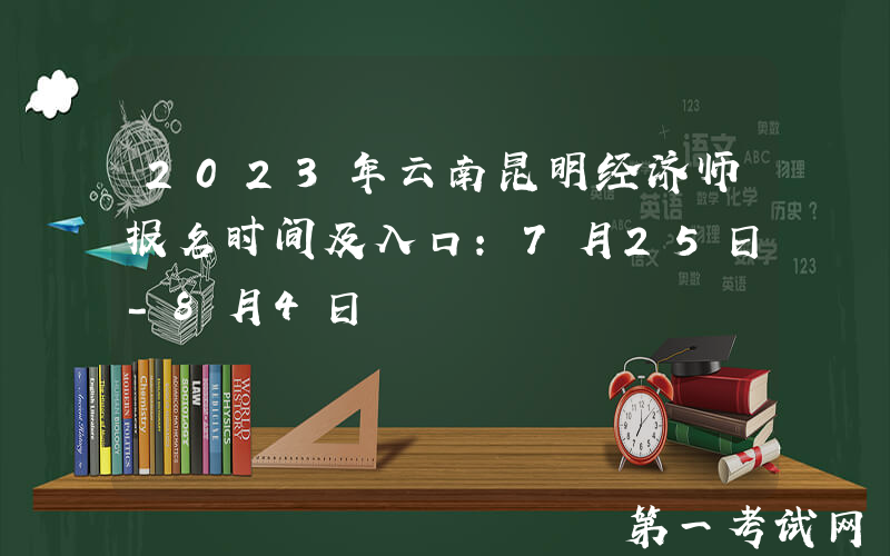 2023年云南昆明经济师报名时间及入口：7月25日-8月4日