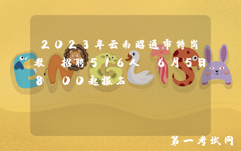 2023年云南昭通市特岗教师招聘516人（6月5日8:00起报名）