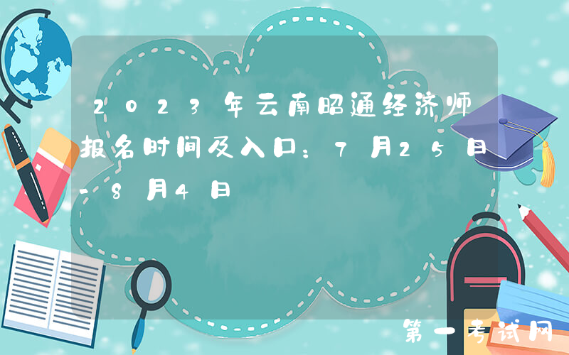 2023年云南昭通经济师报名时间及入口：7月25日-8月4日