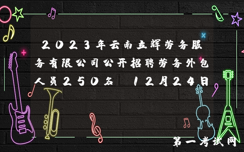 2023年云南立辉劳务服务有限公司公开招聘劳务外包人员250名（12月24日17:30前报名）