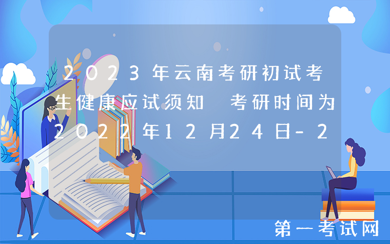 2023年云南考研初试考生健康应试须知 考研时间为2022年12月24日-26日