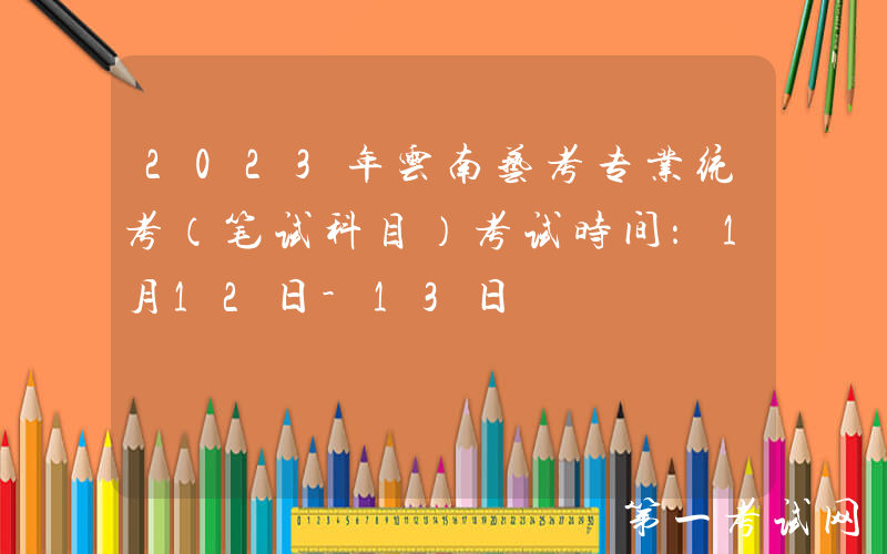 2023年云南艺考专业统考（笔试科目）考试时间：1月12日-13日
